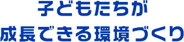 子どもたちが成長できる環境づくり