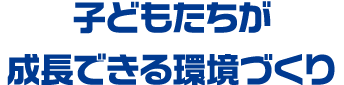 子どもたちが成長できる環境づくり